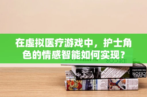 在虚拟医疗游戏中，护士角色的情感智能如何实现？