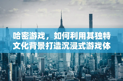 哈密游戏，如何利用其独特文化背景打造沉浸式游戏体验？