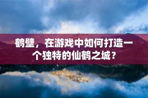 鹤壁，在游戏中如何打造一个独特的仙鹤之城？