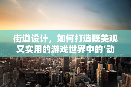街道设计，如何打造既美观又实用的游戏世界中的‘动脉’？