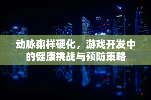 动脉粥样硬化，游戏开发中的健康挑战与预防策略