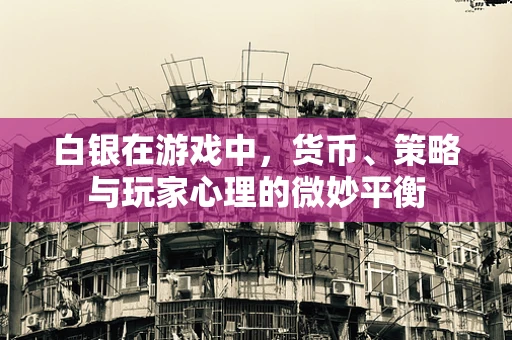 白银在游戏中，货币、策略与玩家心理的微妙平衡