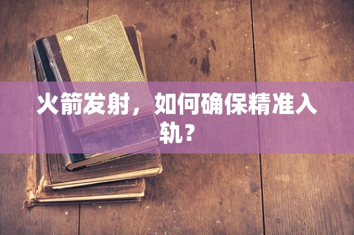 火箭发射，如何确保精准入轨？