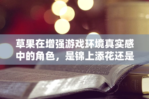草果在增强游戏环境真实感中的角色，是锦上添花还是不可或缺？