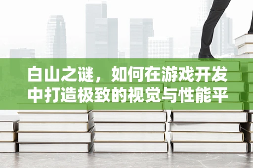 白山之谜，如何在游戏开发中打造极致的视觉与性能平衡？