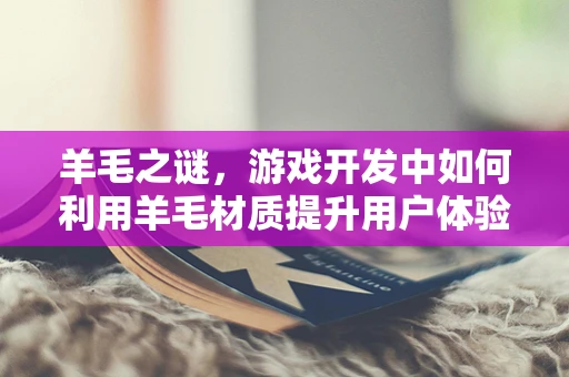 羊毛之谜，游戏开发中如何利用羊毛材质提升用户体验？