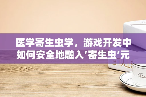 医学寄生虫学，游戏开发中如何安全地融入‘寄生虫’元素？