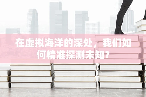 在虚拟海洋的深处，我们如何精准探测未知？