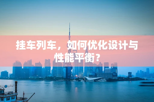 挂车列车，如何优化设计与性能平衡？