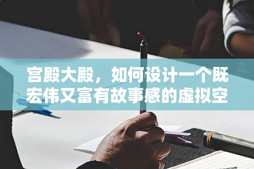 宫殿大殿，如何设计一个既宏伟又富有故事感的虚拟空间？