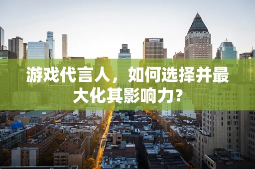 游戏代言人，如何选择并最大化其影响力？