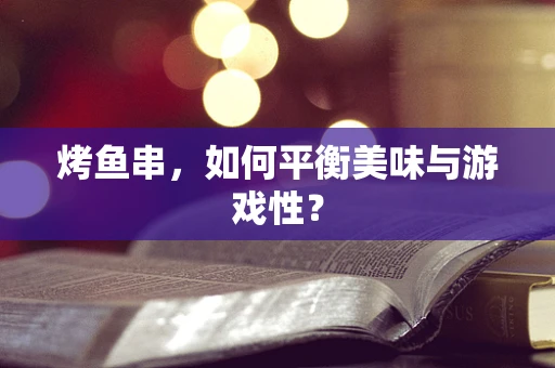 烤鱼串，如何平衡美味与游戏性？