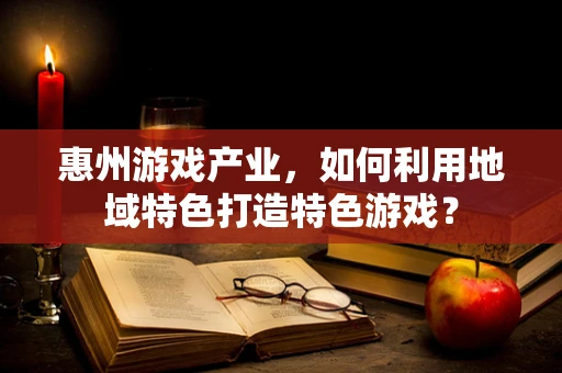 惠州游戏产业，如何利用地域特色打造特色游戏？