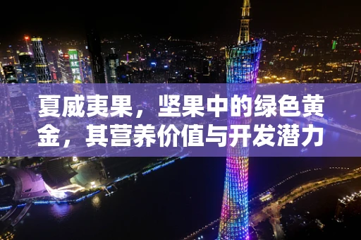 夏威夷果，坚果中的绿色黄金，其营养价值与开发潜力如何？