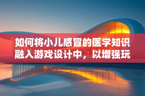 如何将小儿感冒的医学知识融入游戏设计中，以增强玩家的健康意识？