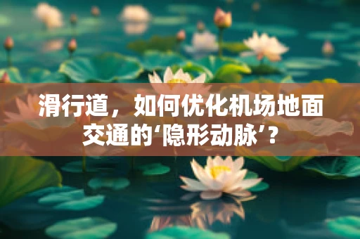 滑行道，如何优化机场地面交通的‘隐形动脉’？