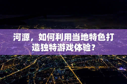 河源，如何利用当地特色打造独特游戏体验？