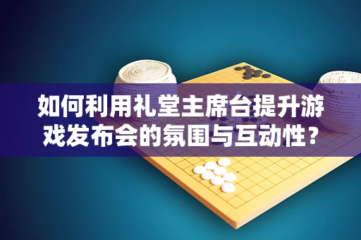 如何利用礼堂主席台提升游戏发布会的氛围与互动性？