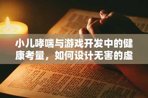 小儿哮喘与游戏开发中的健康考量，如何设计无害的虚拟环境？