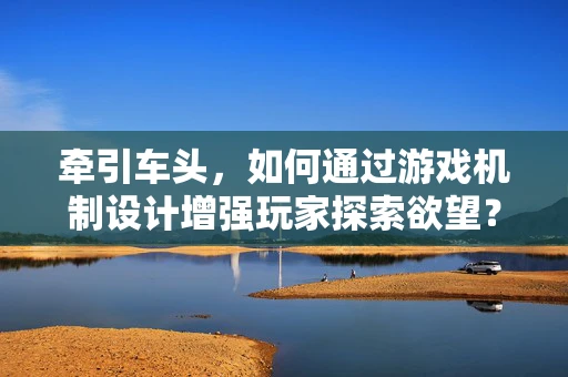 牵引车头，如何通过游戏机制设计增强玩家探索欲望？