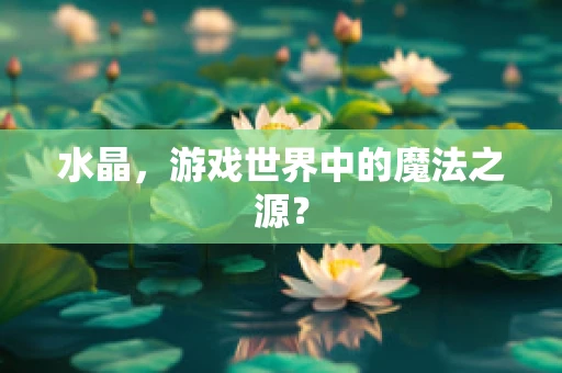 水晶，游戏世界中的魔法之源？