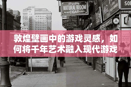 敦煌壁画中的游戏灵感，如何将千年艺术融入现代游戏设计？