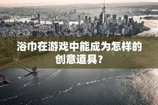 浴巾在游戏中能成为怎样的创意道具？