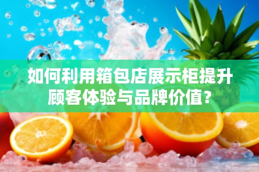 如何利用箱包店展示柜提升顾客体验与品牌价值？