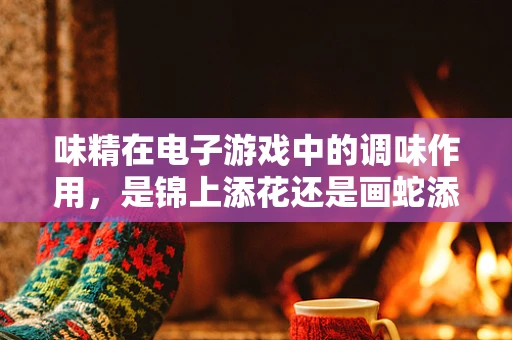 味精在电子游戏中的调味作用，是锦上添花还是画蛇添足？