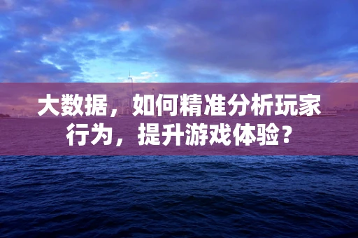 大数据，如何精准分析玩家行为，提升游戏体验？