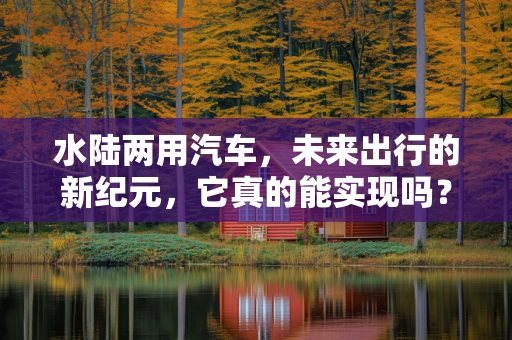 水陆两用汽车，未来出行的新纪元，它真的能实现吗？