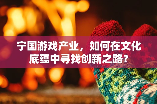 宁国游戏产业，如何在文化底蕴中寻找创新之路？