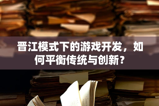 晋江模式下的游戏开发，如何平衡传统与创新？
