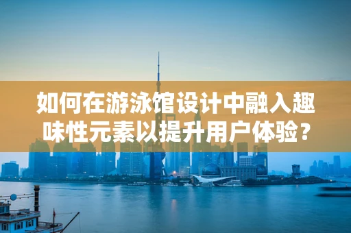 如何在游泳馆设计中融入趣味性元素以提升用户体验？