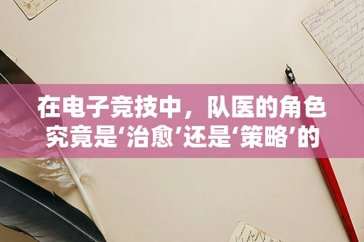 在电子竞技中，队医的角色究竟是‘治愈’还是‘策略’的延伸？