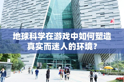 地球科学在游戏中如何塑造真实而迷人的环境？