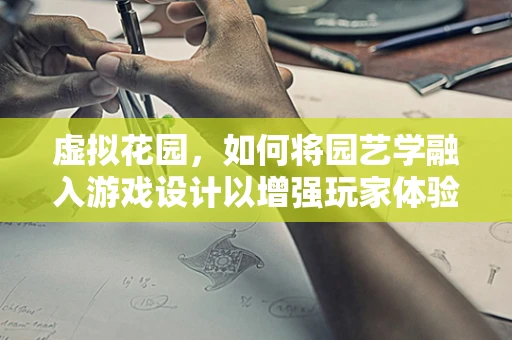 虚拟花园，如何将园艺学融入游戏设计以增强玩家体验？
