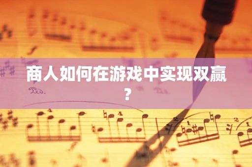 商人如何在游戏中实现双赢？