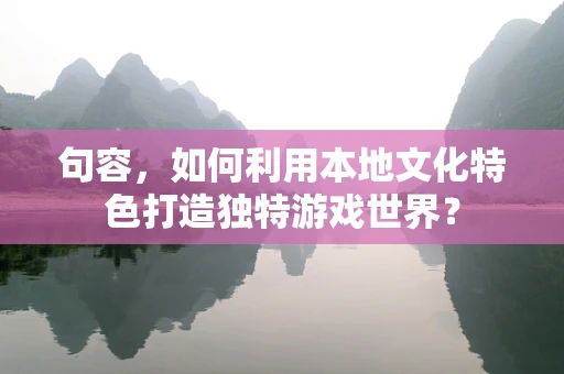 句容，如何利用本地文化特色打造独特游戏世界？