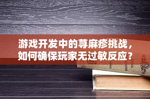 游戏开发中的荨麻疹挑战，如何确保玩家无过敏反应？