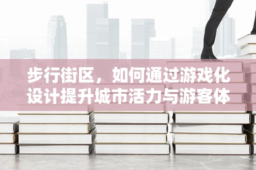 步行街区，如何通过游戏化设计提升城市活力与游客体验？