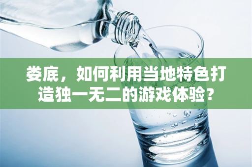 娄底，如何利用当地特色打造独一无二的游戏体验？