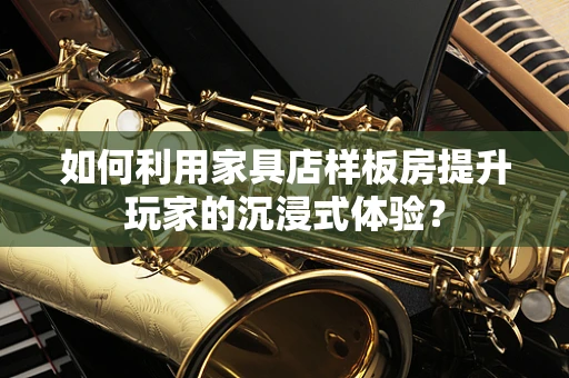 如何利用家具店样板房提升玩家的沉浸式体验？