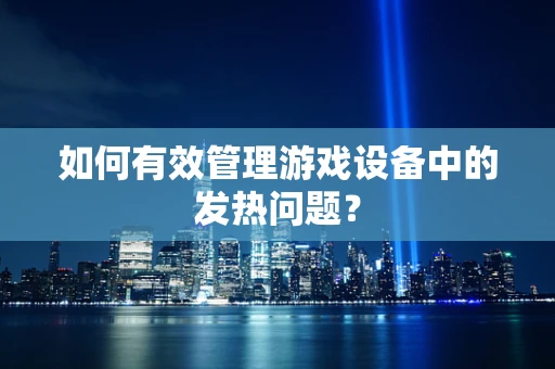 如何有效管理游戏设备中的发热问题？
