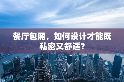 餐厅包厢，如何设计才能既私密又舒适？