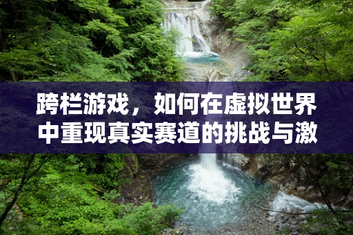 跨栏游戏，如何在虚拟世界中重现真实赛道的挑战与激情？