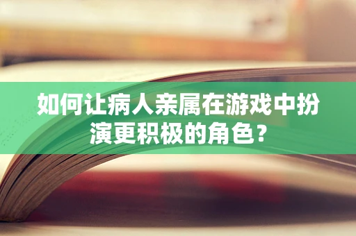 如何让病人亲属在游戏中扮演更积极的角色？