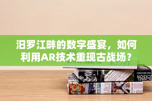 汨罗江畔的数字盛宴，如何利用AR技术重现古战场？