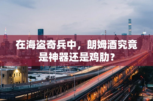 在海盗奇兵中，朗姆酒究竟是神器还是鸡肋？