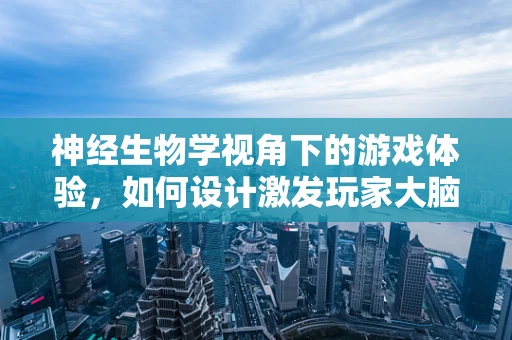 神经生物学视角下的游戏体验，如何设计激发玩家大脑的奖励中心？
